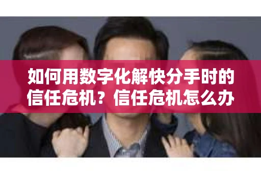 如何用数字化解快分手时的信任危机？信任危机怎么办？