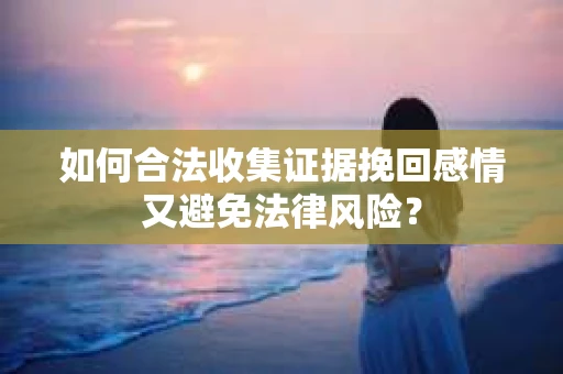 如何合法收集证据挽回感情又避免法律风险？