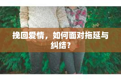 挽回爱情，如何面对拖延与纠结？