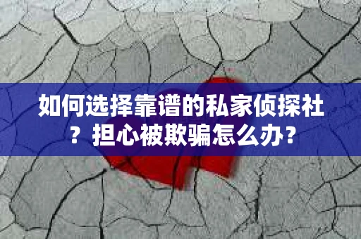 如何选择靠谱的私家侦探社？担心被欺骗怎么办？