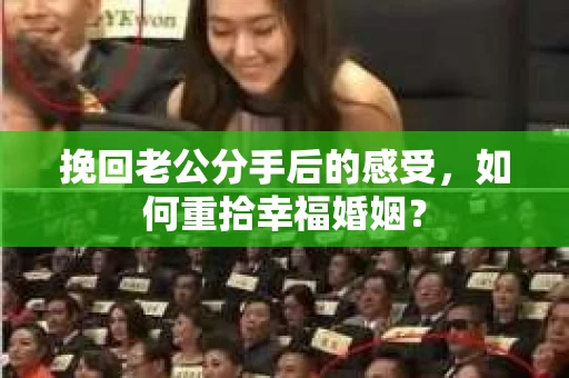 挽回老公分手后的感受，如何重拾幸福婚姻？