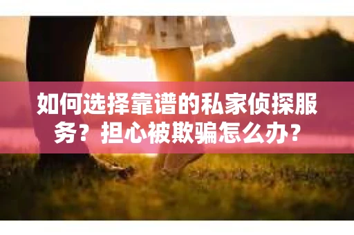 如何选择靠谱的私家侦探服务?担心被欺骗怎么办? 如何选择靠谱的私家侦探服务?担心被欺骗怎么办?