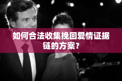 如何合法收集挽回爱情证据链的方案？