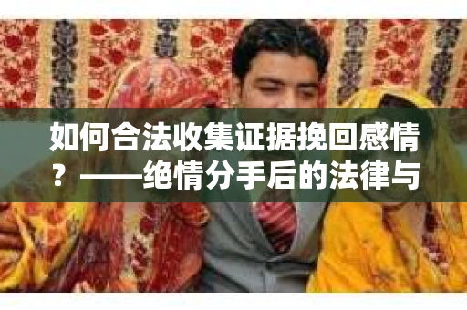 如何合法收集证据挽回感情？——绝情分手后的法律与取证策略