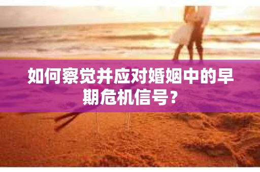 如何察觉并应对婚姻中的早期危机信号? 如何察觉并应对婚姻中的早期危机信号?