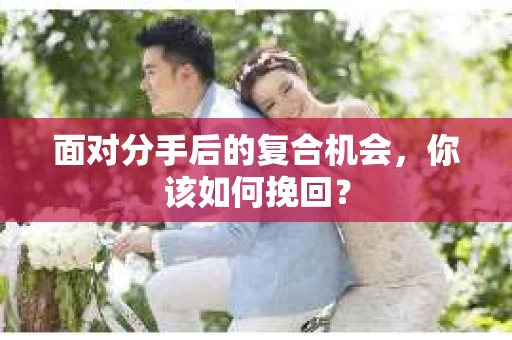 面对分手后的复合机会，你该如何挽回？