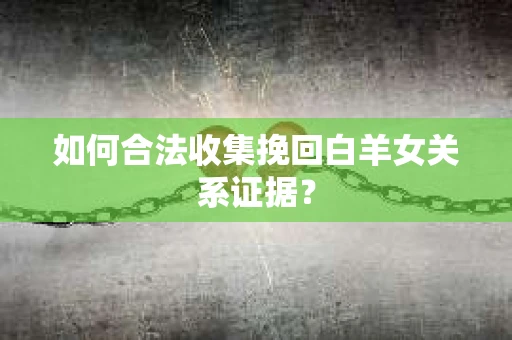 如何合法收集挽回白羊女关系证据？