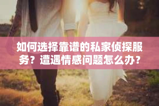 如何选择靠谱的私家侦探服务？遭遇情感问题怎么办？
