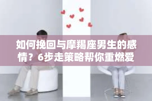 如何挽回与摩羯座男生的感情？6步走策略帮你重燃爱情之火