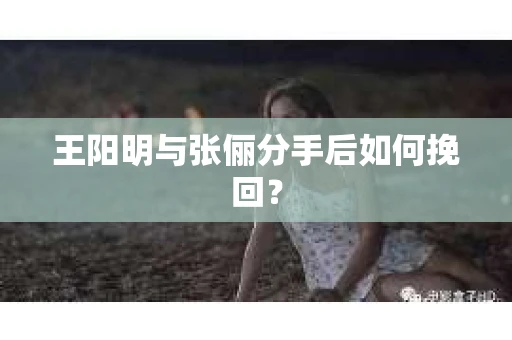 王阳明与张俪分手后如何挽回？