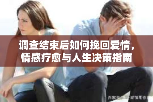 调查结束后如何挽回爱情，情感疗愈与人生决策指南