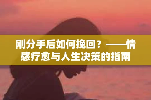 刚分手后如何挽回？——情感疗愈与人生决策的指南