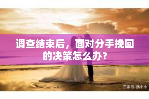 调查结束后，面对分手挽回的决策怎么办？