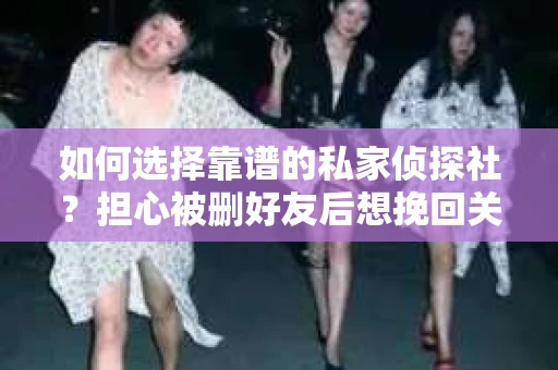 如何选择靠谱的私家侦探社？担心被删好友后想挽回关系怎么办？