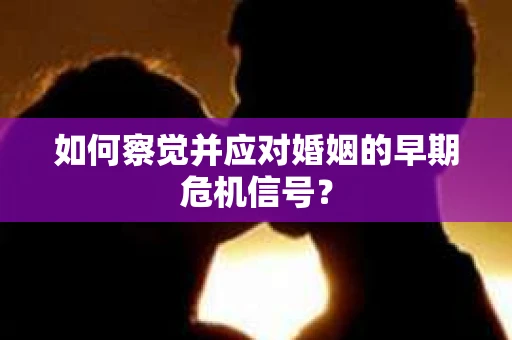 如何察觉并应对婚姻的早期危机信号？