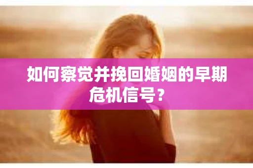 如何察觉并挽回婚姻的早期危机信号? 如何察觉并挽回婚姻的早期危机信号?