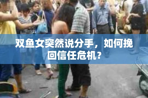双鱼女突然说分手，如何挽回信任危机？