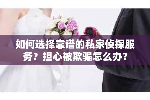 如何选择靠谱的私家侦探服务?担心被欺骗怎么办? 如何选择靠谱的私家侦探服务?担心被欺骗怎么办?