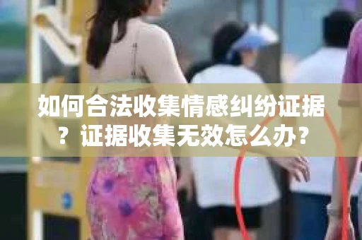 如何合法收集情感纠纷证据？证据收集无效怎么办？