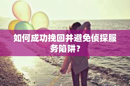 如何成功挽回并避免侦探服务陷阱？