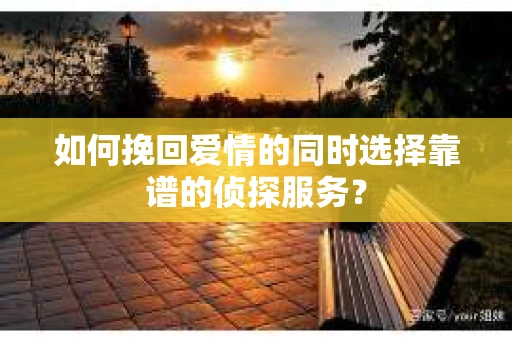 如何挽回爱情的同时选择靠谱的侦探服务？
