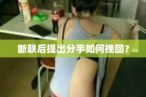 断联后提出分手如何挽回? 断联后提出分手如何挽回?