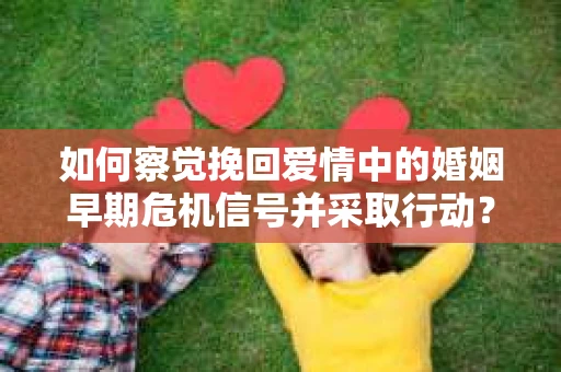 如何察觉挽回爱情中的婚姻早期危机信号并采取行动？