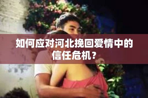 如何应对河北挽回爱情中的信任危机？