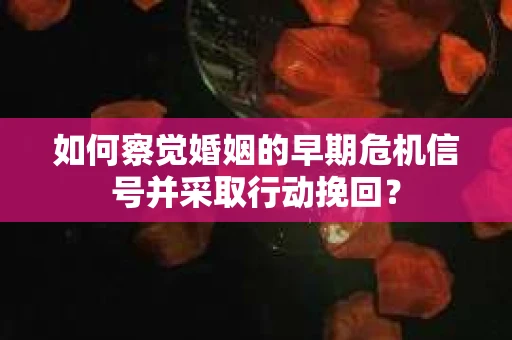 如何察觉婚姻的早期危机信号并采取行动挽回？