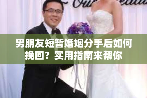 男朋友短暂婚姻分手后如何挽回？实用指南来帮你