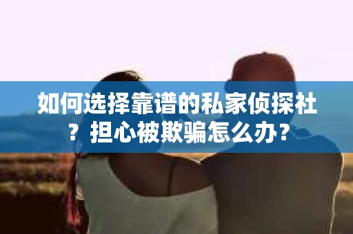 如何选择靠谱的私家侦探社？担心被欺骗怎么办？