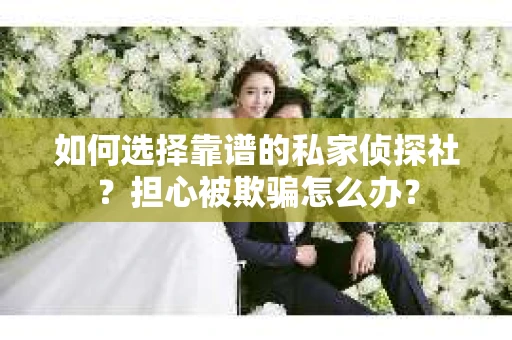 如何选择靠谱的私家侦探社？担心被欺骗怎么办？
