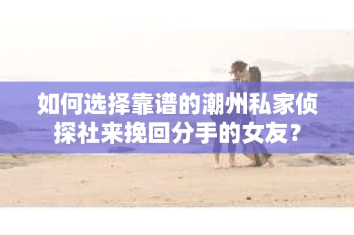 如何选择靠谱的潮州私家侦探社来挽回分手的女友? 如何选择靠谱的潮州私家侦探社来挽回分手的女友?
