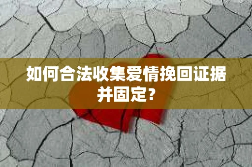 如何合法收集爱情挽回证据并固定？