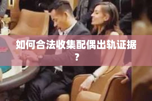 如何合法收集配偶出轨证据？
