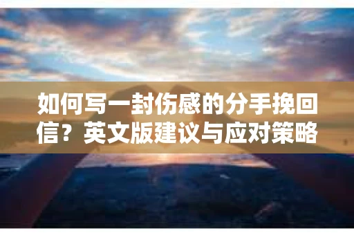 如何写一封伤感的分手挽回信？英文版建议与应对策略
