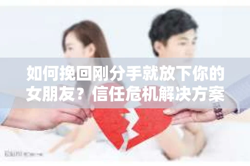 如何挽回刚分手就放下你的女朋友？信任危机解决方案