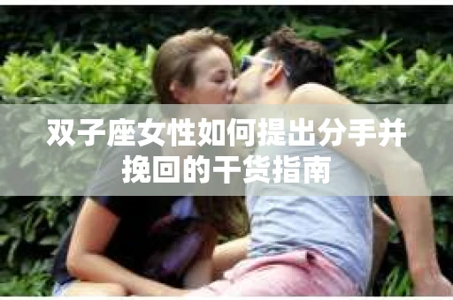 双子座女性如何提出分手并挽回的干货指南