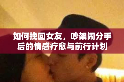 如何挽回女友，吵架闹分手后的情感疗愈与前行计划