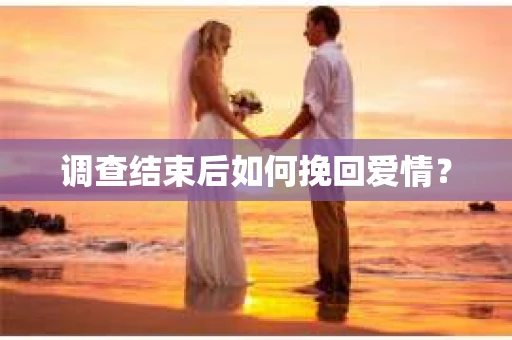 调查结束后如何挽回爱情？