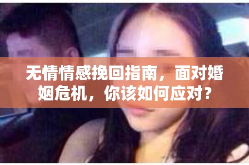 无情情感挽回指南，面对婚姻危机，你该如何应对？