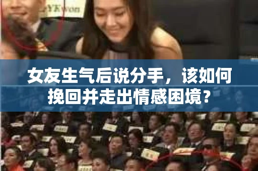 女友生气后说分手，该如何挽回并走出情感困境？