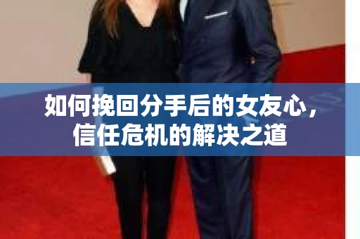 如何挽回分手后的女友心，信任危机的解决之道