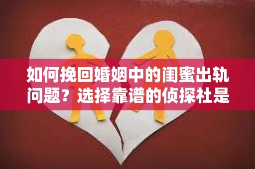 如何挽回婚姻中的闺蜜出轨问题？选择靠谱的侦探社是关键