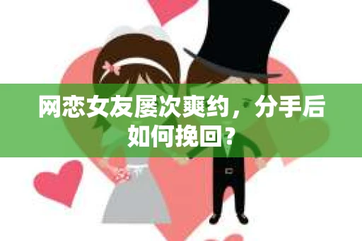 网恋女友屡次爽约,分手后如何挽回? 网恋女友屡次爽约,分手后如何挽回?