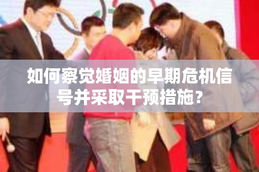 如何察觉婚姻的早期危机信号并采取干预措施？