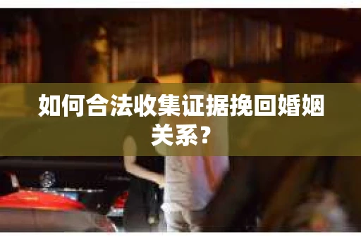 如何合法收集证据挽回婚姻关系？
