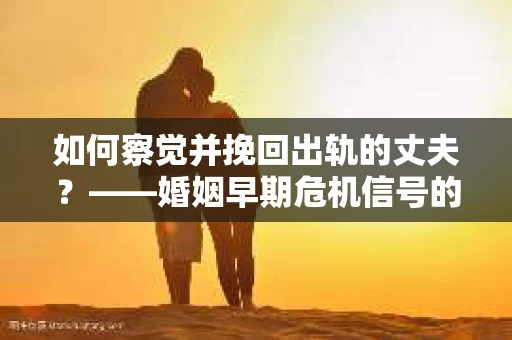 如何察觉并挽回出轨的丈夫？——婚姻早期危机信号的识别与应对