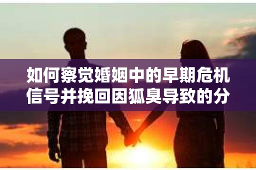 如何察觉婚姻中的早期危机信号并挽回因狐臭导致的分手？