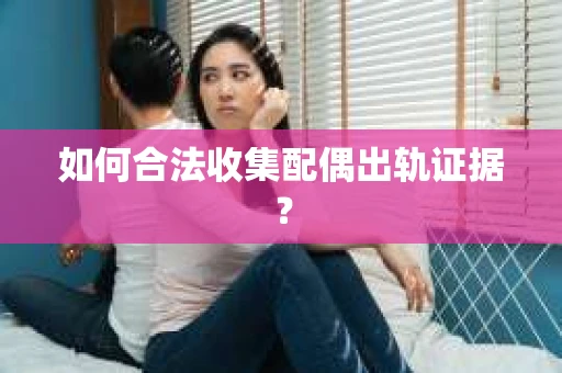 如何合法收集配偶出轨证据? 如何合法收集配偶出轨证据?